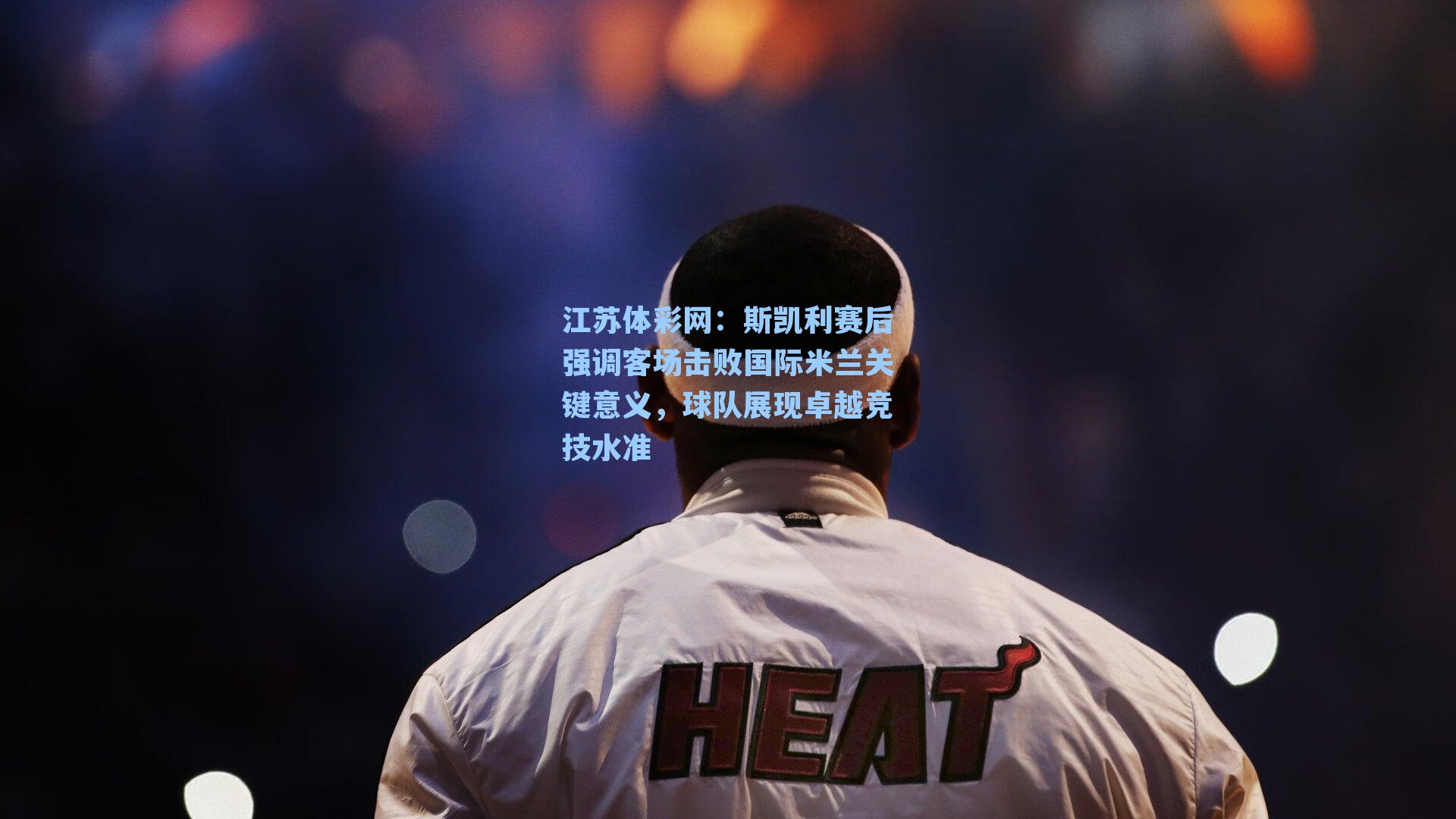 斯凯利赛后强调客场击败国际米兰关键意义,球队展现卓越竞技水准