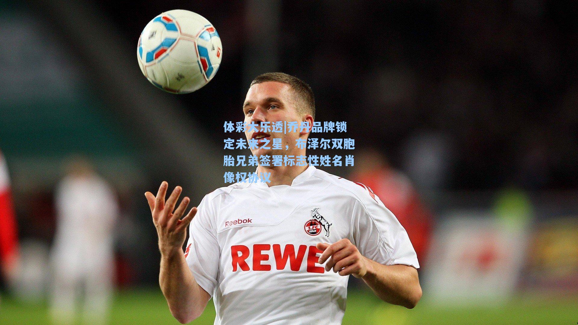 乔丹品牌锁定未来之星,布泽尔双胞胎兄弟签署标志性姓名肖像权协议