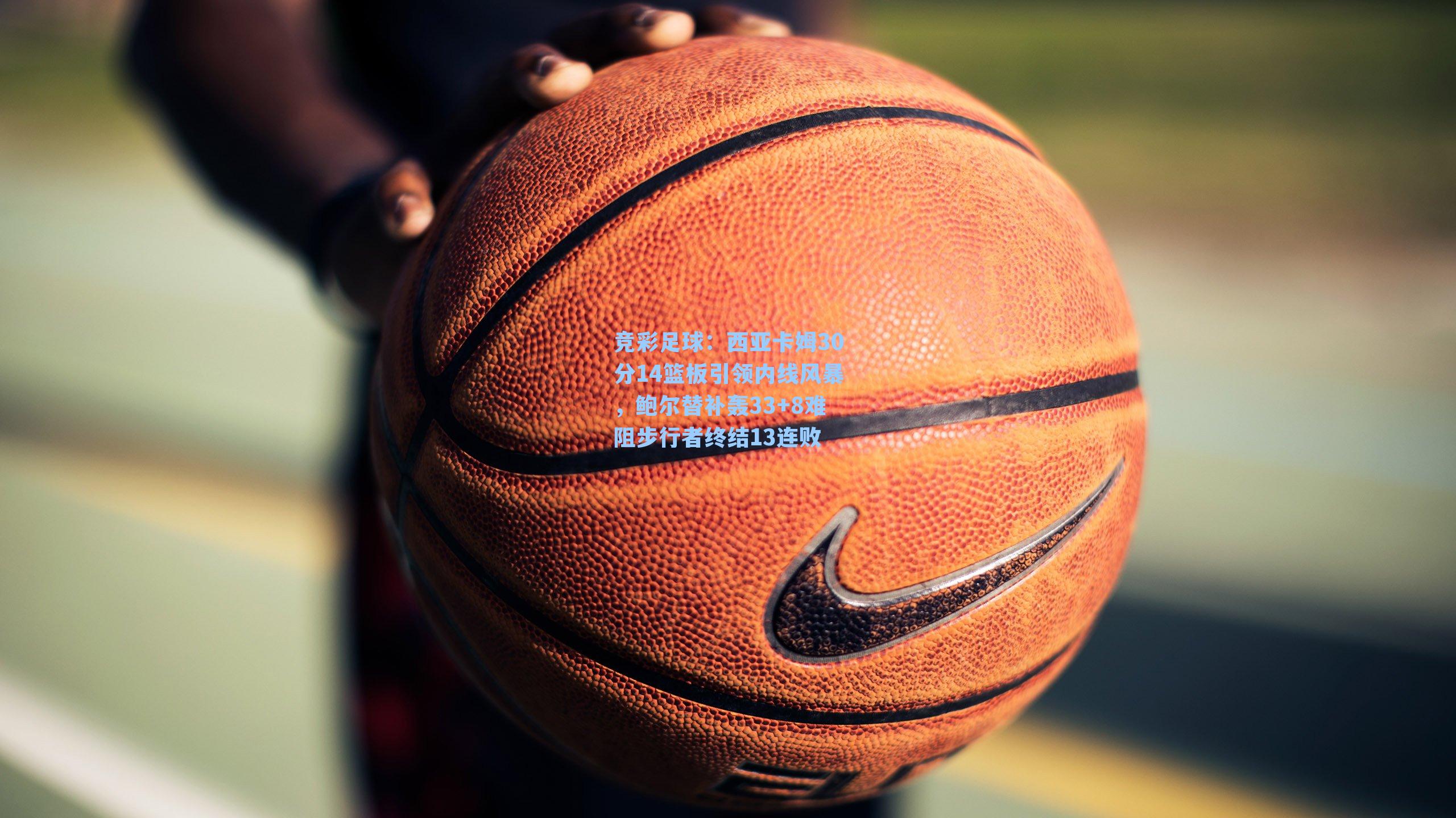 西亚卡姆30分14篮板引领内线风暴，鲍尔替补轰33+8难阻步行者终结13连败