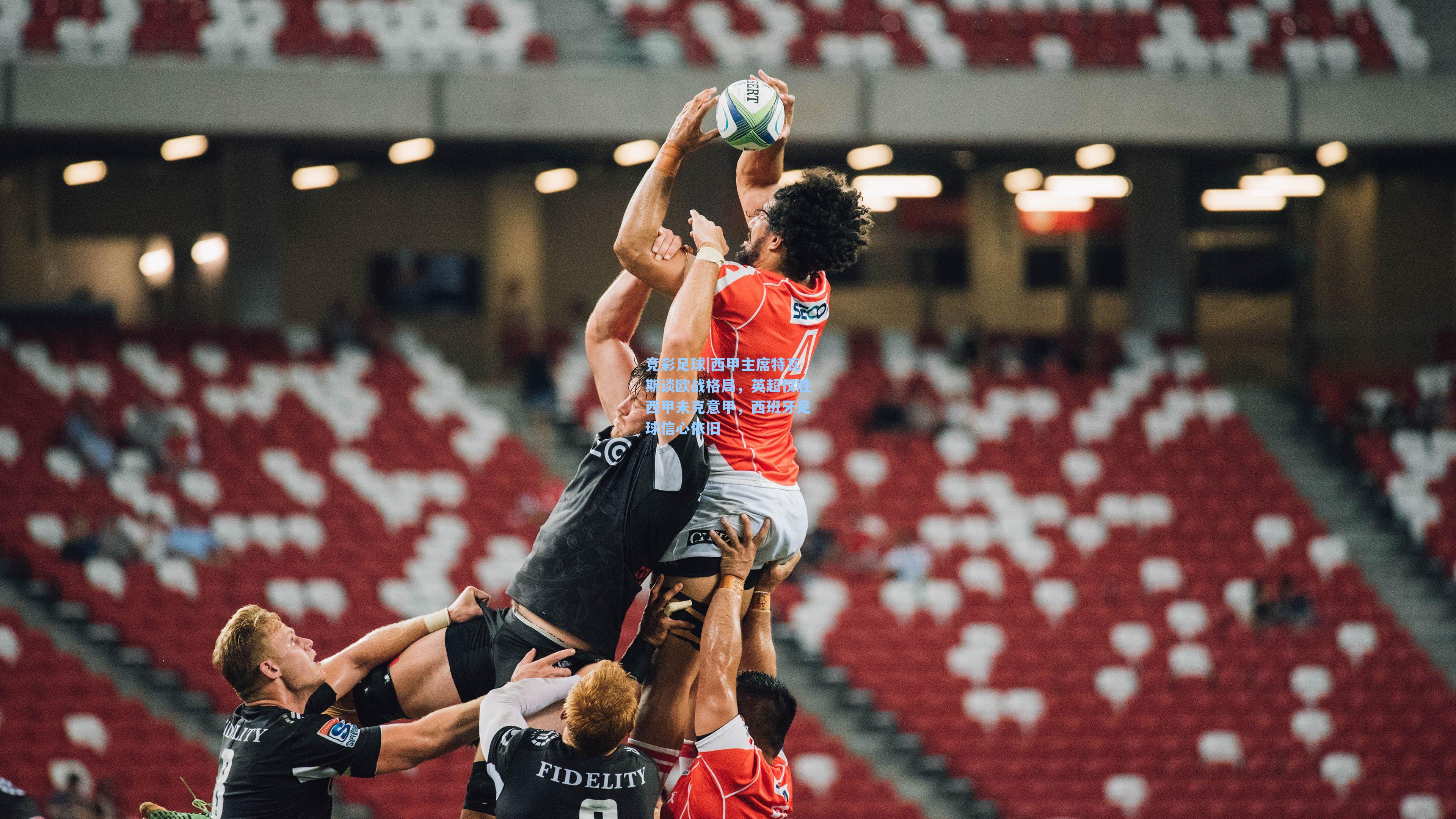 西甲主席特瓦斯谈欧战格局，英超仅胜西甲未克意甲，西班牙足球信心依旧